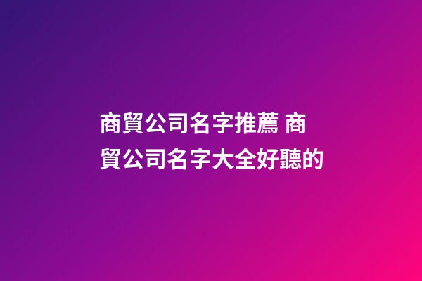 商貿公司名字推薦 商貿公司名字大全好聽的